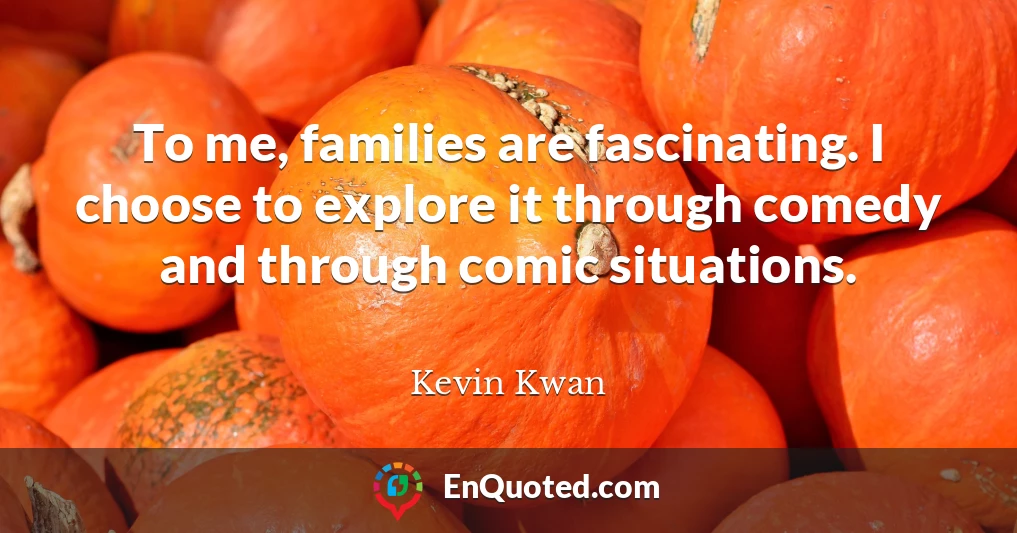 To me, families are fascinating. I choose to explore it through comedy and through comic situations.