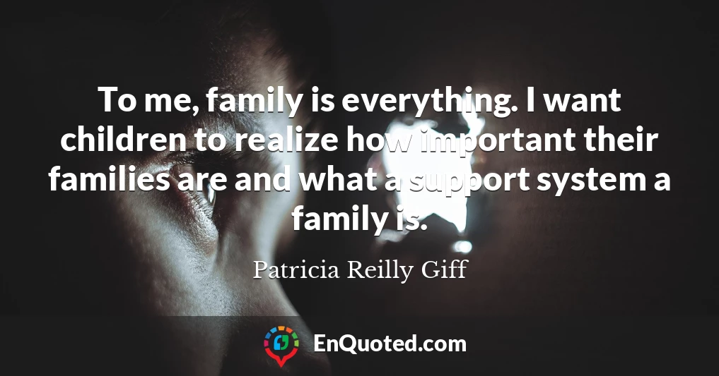 To me, family is everything. I want children to realize how important their families are and what a support system a family is.