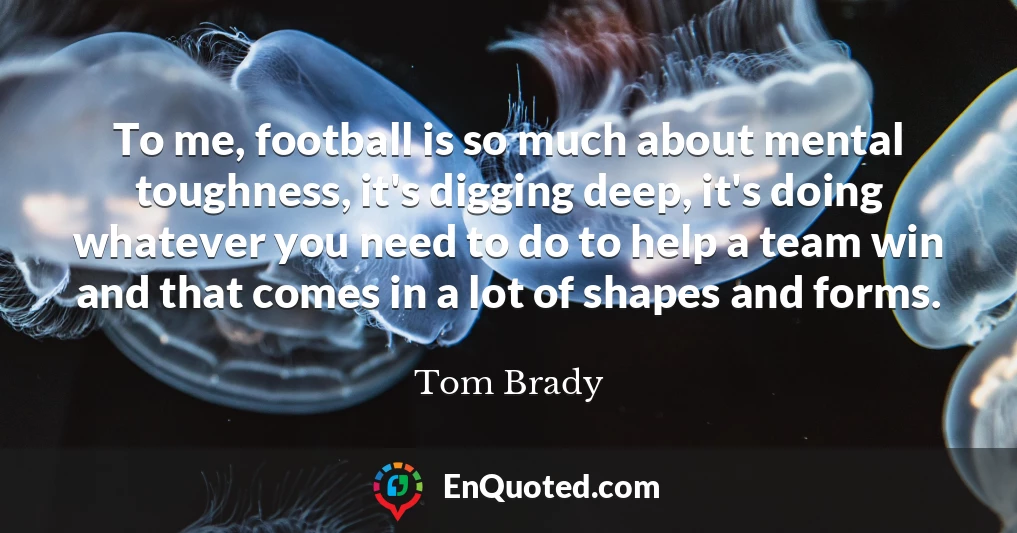 To me, football is so much about mental toughness, it's digging deep, it's doing whatever you need to do to help a team win and that comes in a lot of shapes and forms.