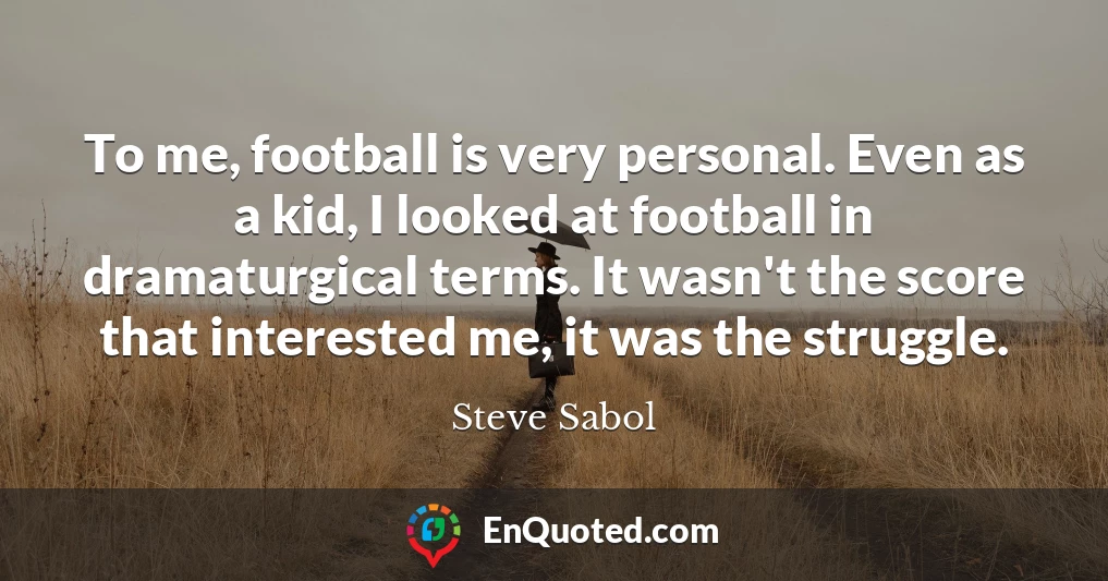 To me, football is very personal. Even as a kid, I looked at football in dramaturgical terms. It wasn't the score that interested me, it was the struggle.
