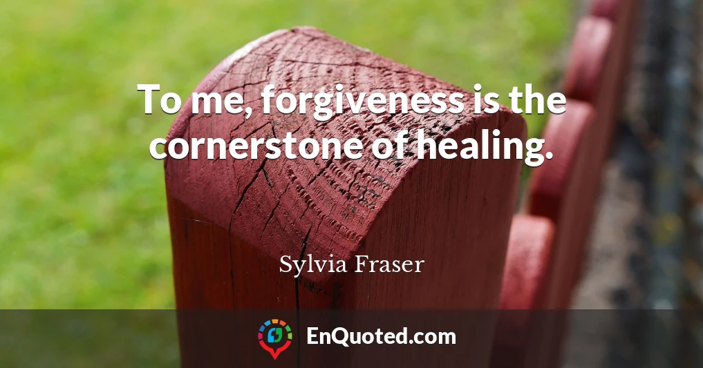 To me, forgiveness is the cornerstone of healing.