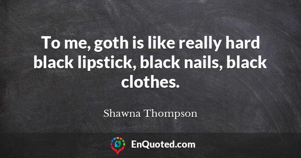 To me, goth is like really hard black lipstick, black nails, black clothes.