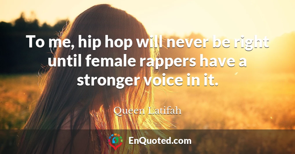 To me, hip hop will never be right until female rappers have a stronger voice in it.