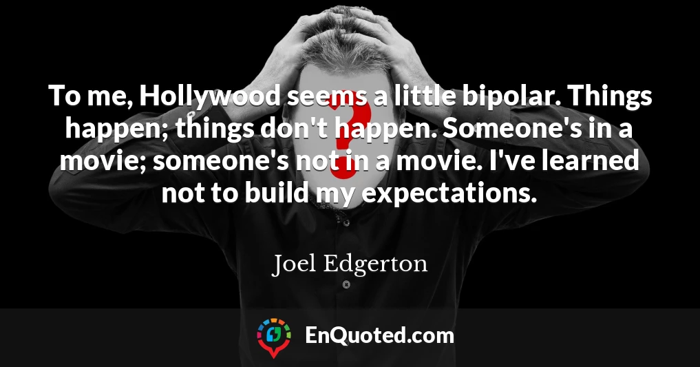 To me, Hollywood seems a little bipolar. Things happen; things don't happen. Someone's in a movie; someone's not in a movie. I've learned not to build my expectations.