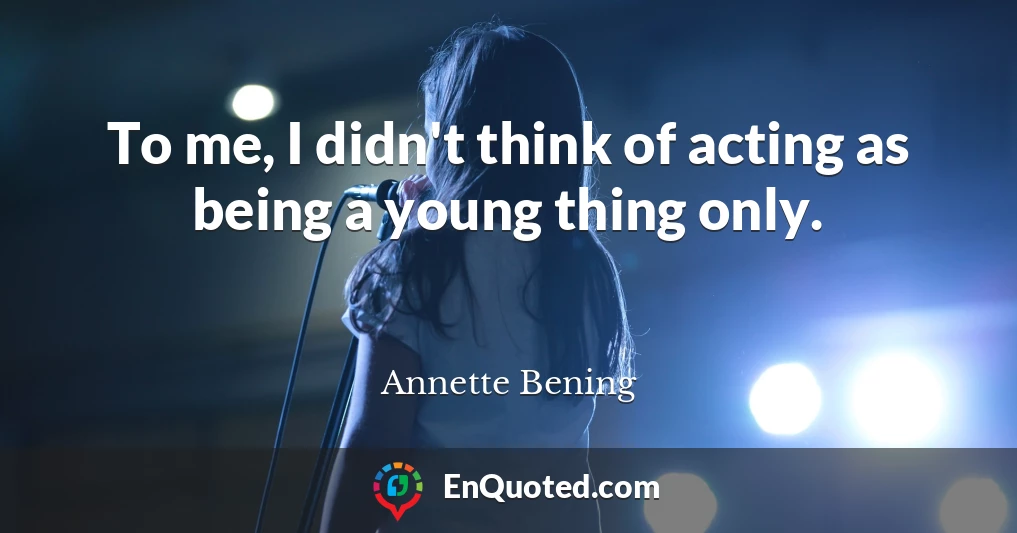 To me, I didn't think of acting as being a young thing only.