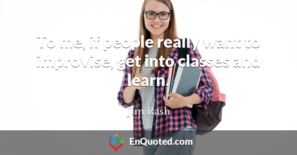 To me, if people really want to improvise, get into classes and learn.