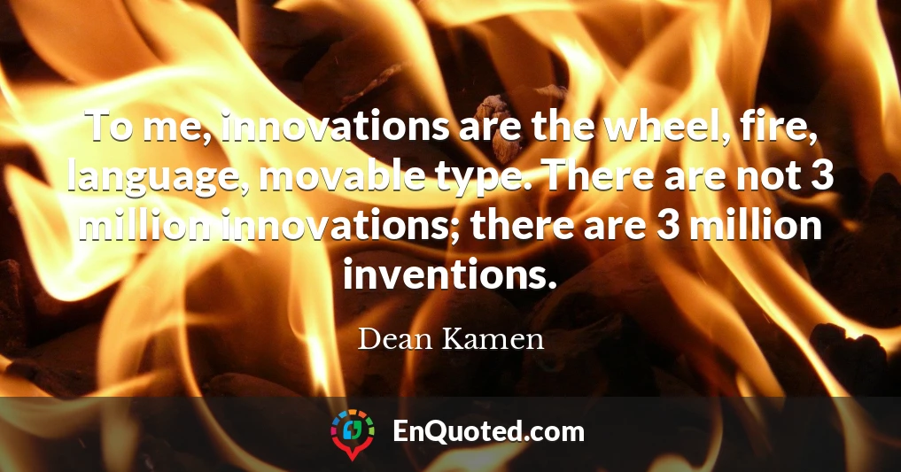 To me, innovations are the wheel, fire, language, movable type. There are not 3 million innovations; there are 3 million inventions.