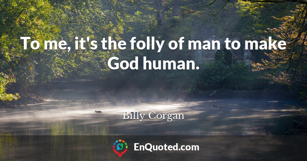 To me, it's the folly of man to make God human.