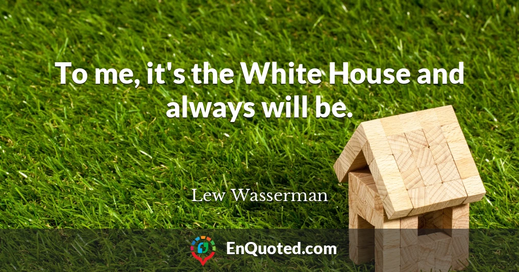 To me, it's the White House and always will be.