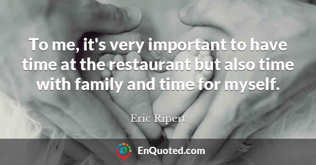 To me, it's very important to have time at the restaurant but also time with family and time for myself.