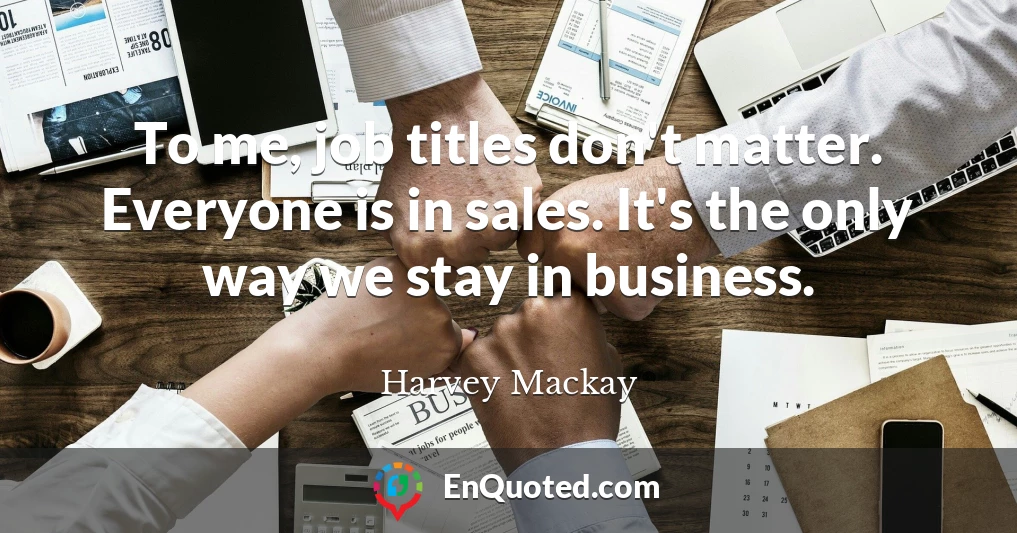 To me, job titles don't matter. Everyone is in sales. It's the only way we stay in business.