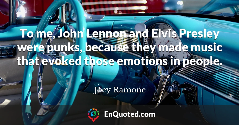 To me, John Lennon and Elvis Presley were punks, because they made music that evoked those emotions in people.