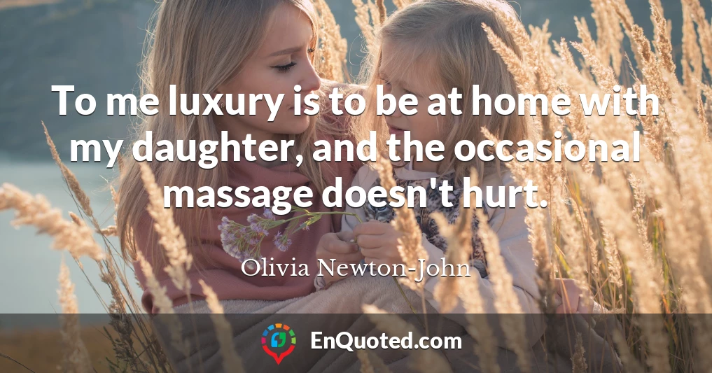 To me luxury is to be at home with my daughter, and the occasional massage doesn't hurt.
