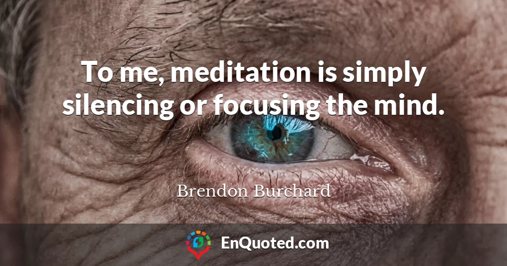 To me, meditation is simply silencing or focusing the mind.