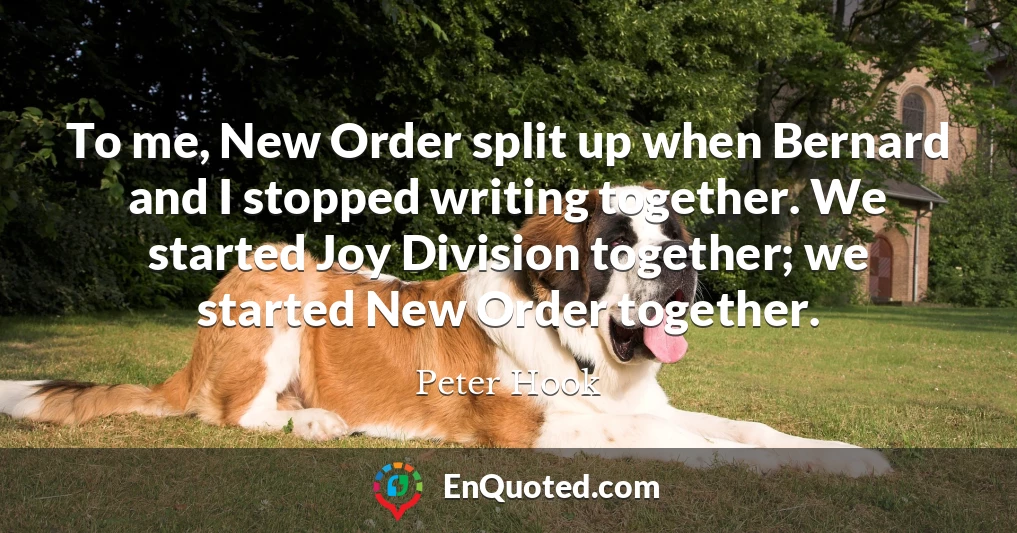 To me, New Order split up when Bernard and I stopped writing together. We started Joy Division together; we started New Order together.