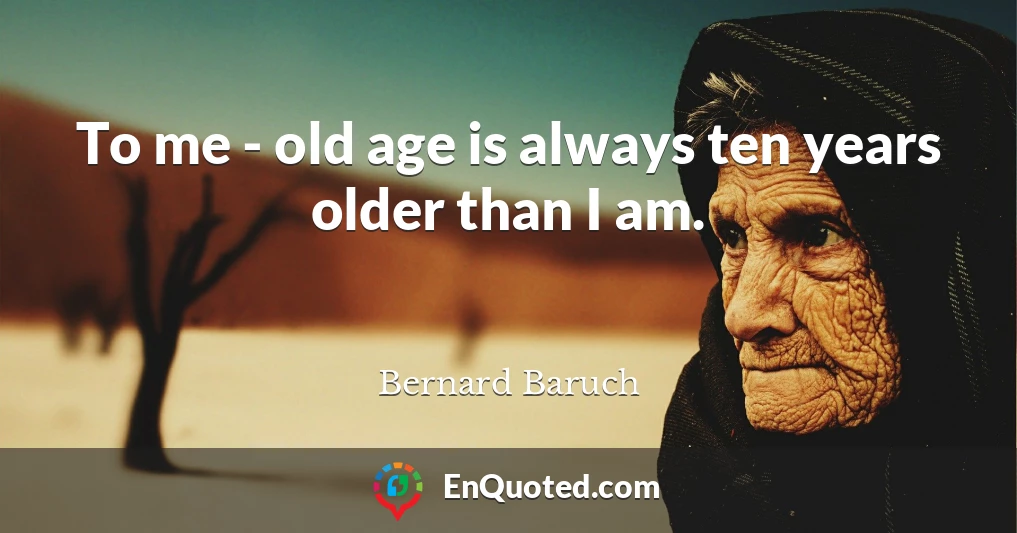 To me - old age is always ten years older than I am.