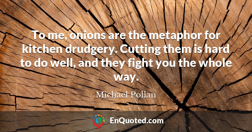 To me, onions are the metaphor for kitchen drudgery. Cutting them is hard to do well, and they fight you the whole way.