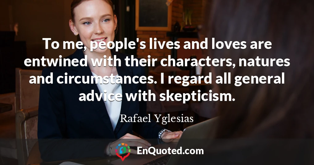 To me, people's lives and loves are entwined with their characters, natures and circumstances. I regard all general advice with skepticism.