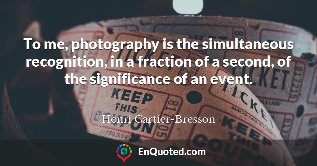 To me, photography is the simultaneous recognition, in a fraction of a second, of the significance of an event.