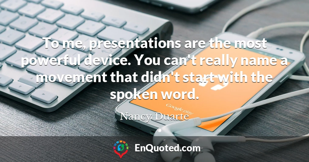To me, presentations are the most powerful device. You can't really name a movement that didn't start with the spoken word.