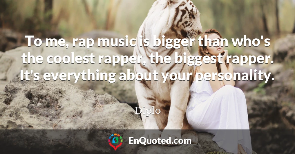 To me, rap music is bigger than who's the coolest rapper, the biggest rapper. It's everything about your personality.