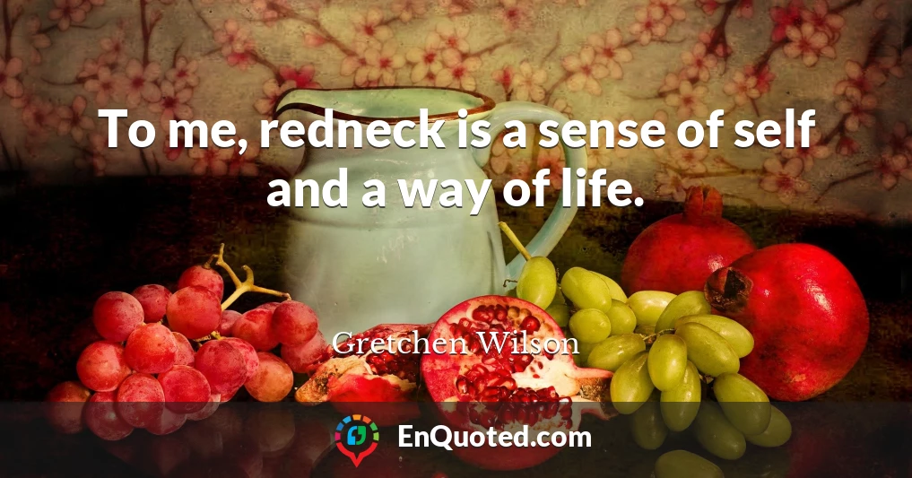 To me, redneck is a sense of self and a way of life.