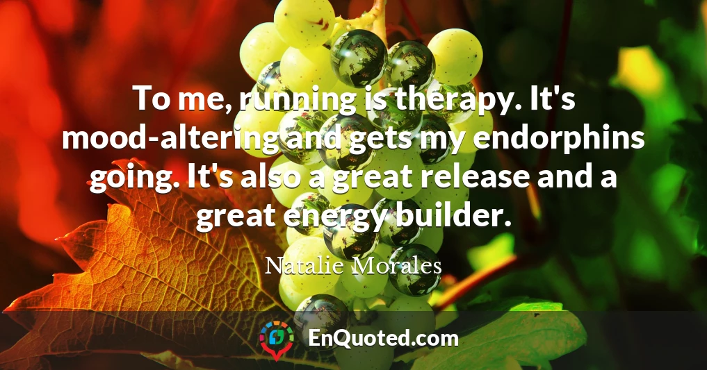 To me, running is therapy. It's mood-altering and gets my endorphins going. It's also a great release and a great energy builder.