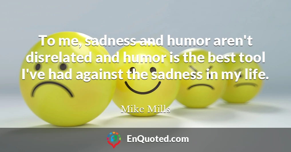 To me, sadness and humor aren't disrelated and humor is the best tool I've had against the sadness in my life.