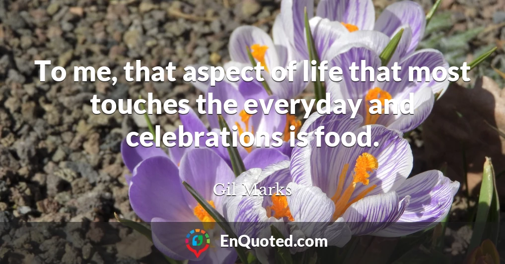 To me, that aspect of life that most touches the everyday and celebrations is food.