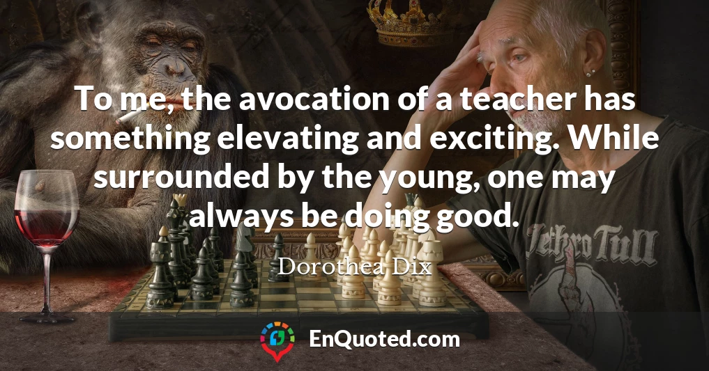 To me, the avocation of a teacher has something elevating and exciting. While surrounded by the young, one may always be doing good.