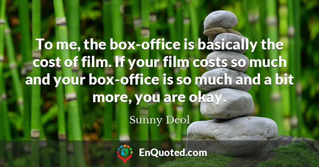 To me, the box-office is basically the cost of film. If your film costs so much and your box-office is so much and a bit more, you are okay.
