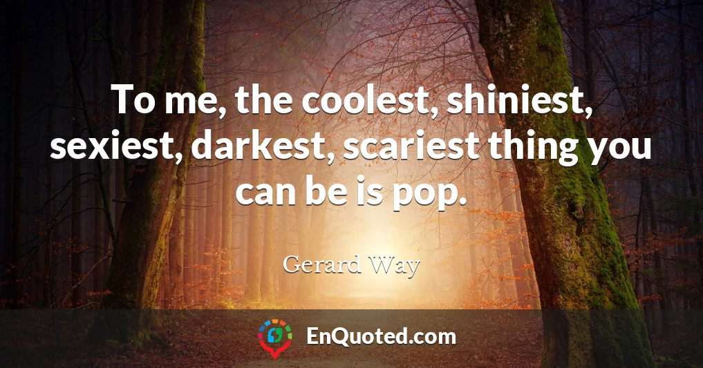 To me, the coolest, shiniest, sexiest, darkest, scariest thing you can be is pop.