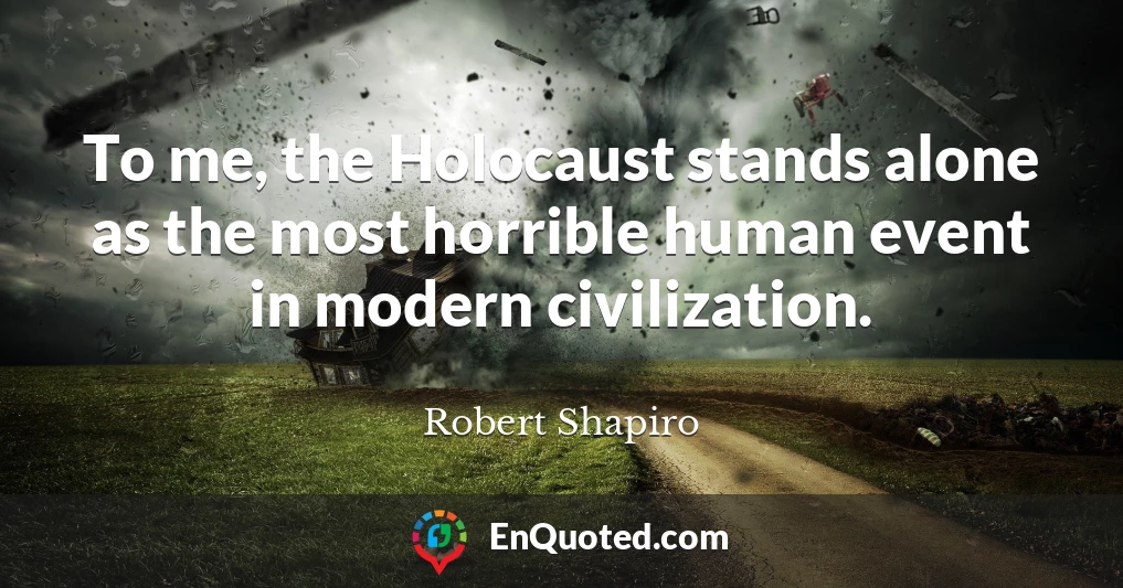 To me, the Holocaust stands alone as the most horrible human event in modern civilization.