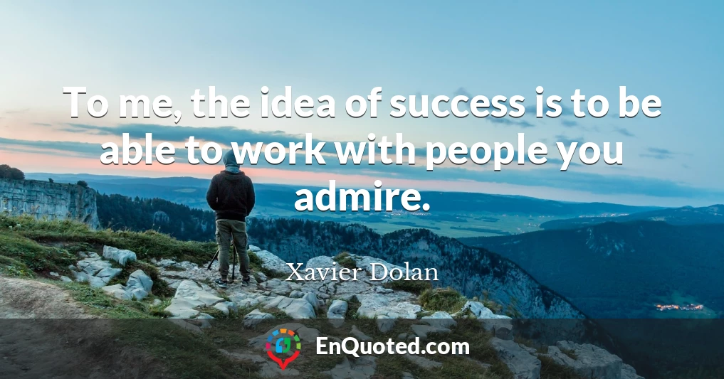 To me, the idea of success is to be able to work with people you admire.