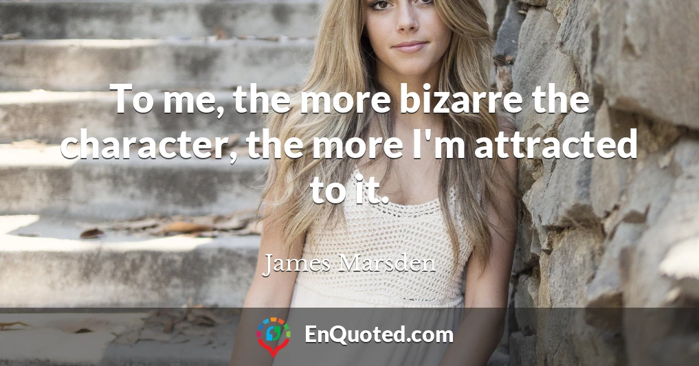 To me, the more bizarre the character, the more I'm attracted to it.