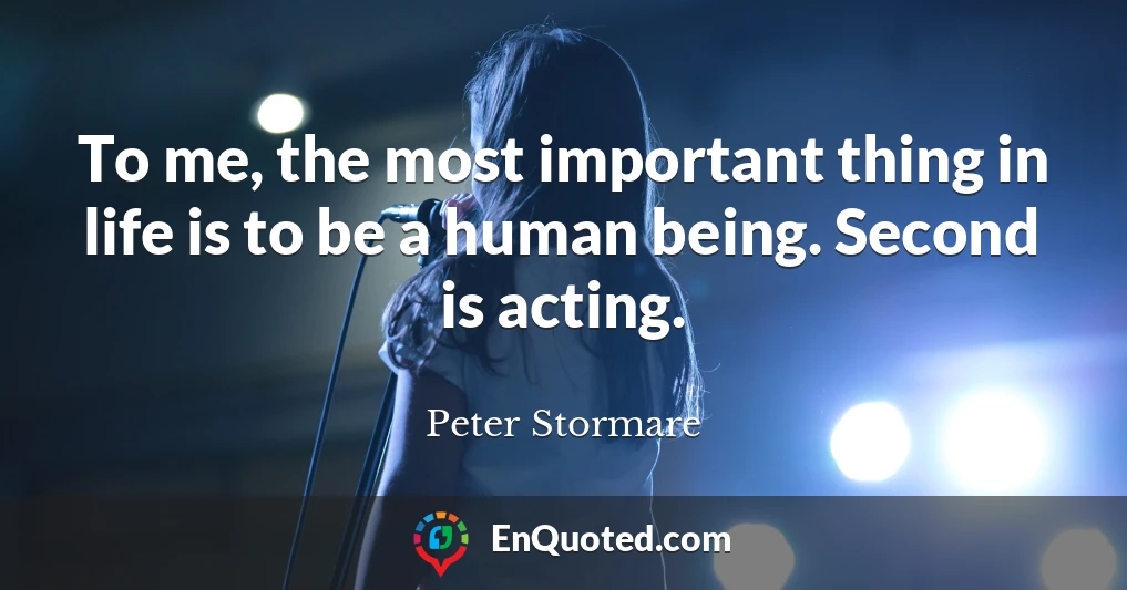To me, the most important thing in life is to be a human being. Second is acting.
