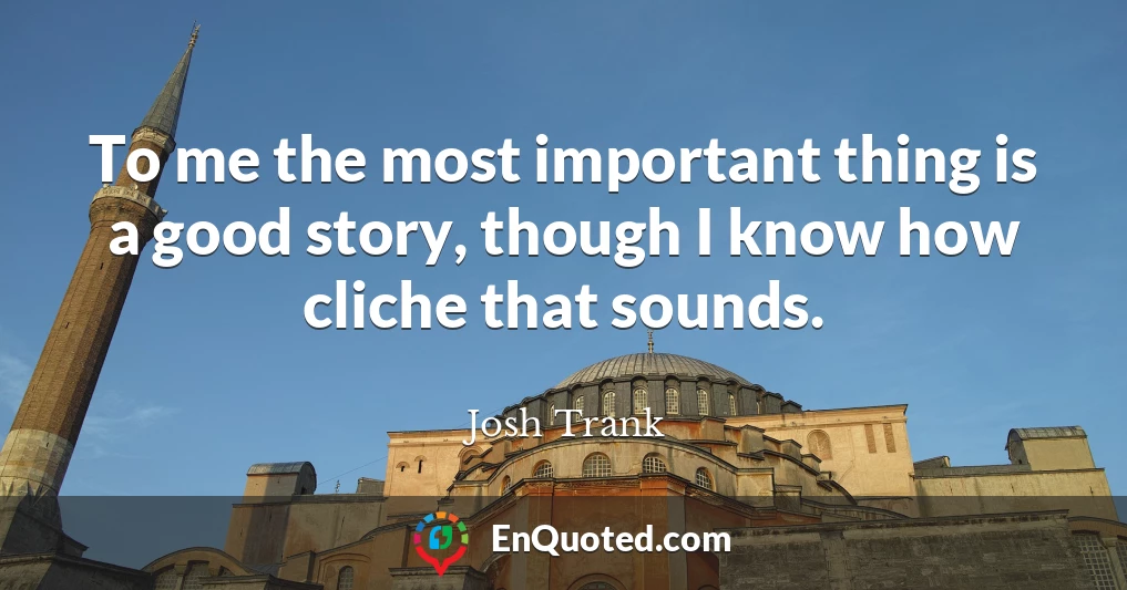To me the most important thing is a good story, though I know how cliche that sounds.