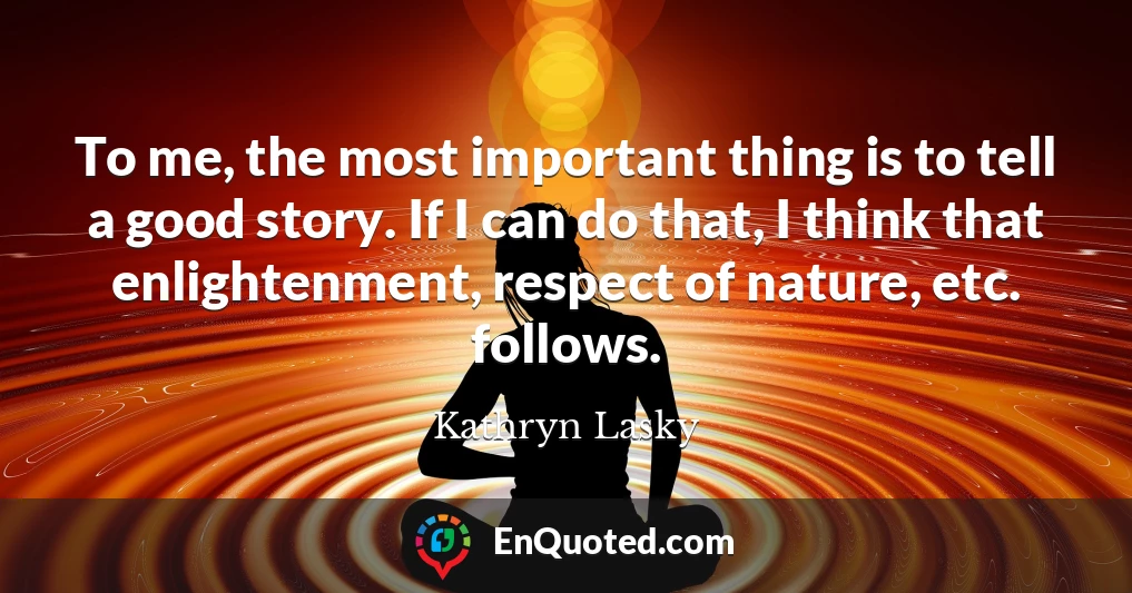 To me, the most important thing is to tell a good story. If I can do that, I think that enlightenment, respect of nature, etc. follows.