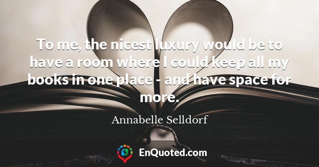 To me, the nicest luxury would be to have a room where I could keep all my books in one place - and have space for more.
