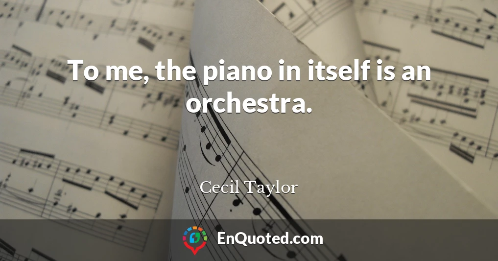 To me, the piano in itself is an orchestra.