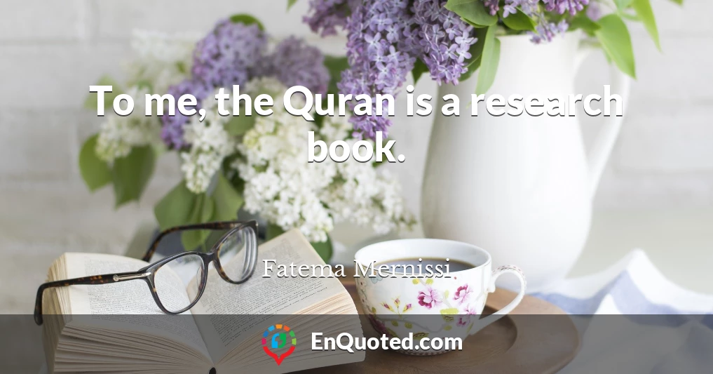 To me, the Quran is a research book.