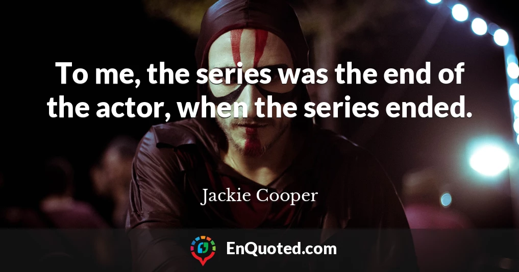 To me, the series was the end of the actor, when the series ended.
