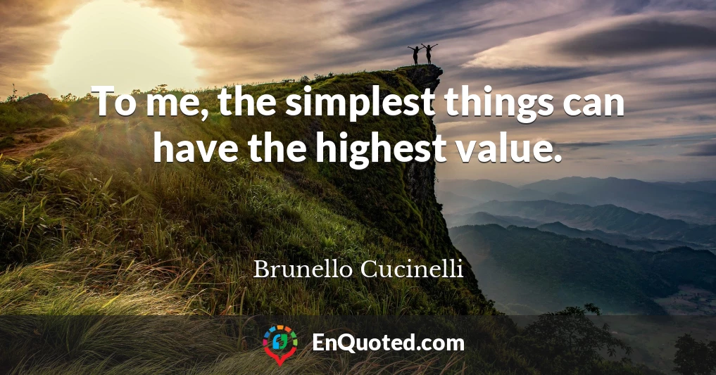To me, the simplest things can have the highest value.