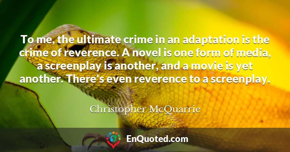 To me, the ultimate crime in an adaptation is the crime of reverence. A novel is one form of media, a screenplay is another, and a movie is yet another. There's even reverence to a screenplay.