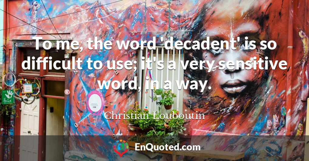 To me, the word 'decadent' is so difficult to use; it's a very sensitive word, in a way.