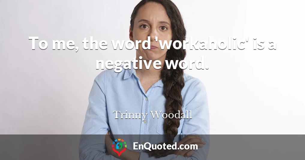 To me, the word 'workaholic' is a negative word.
