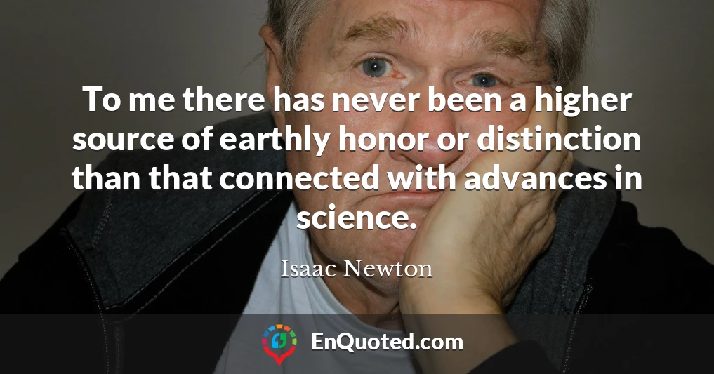 To me there has never been a higher source of earthly honor or distinction than that connected with advances in science.
