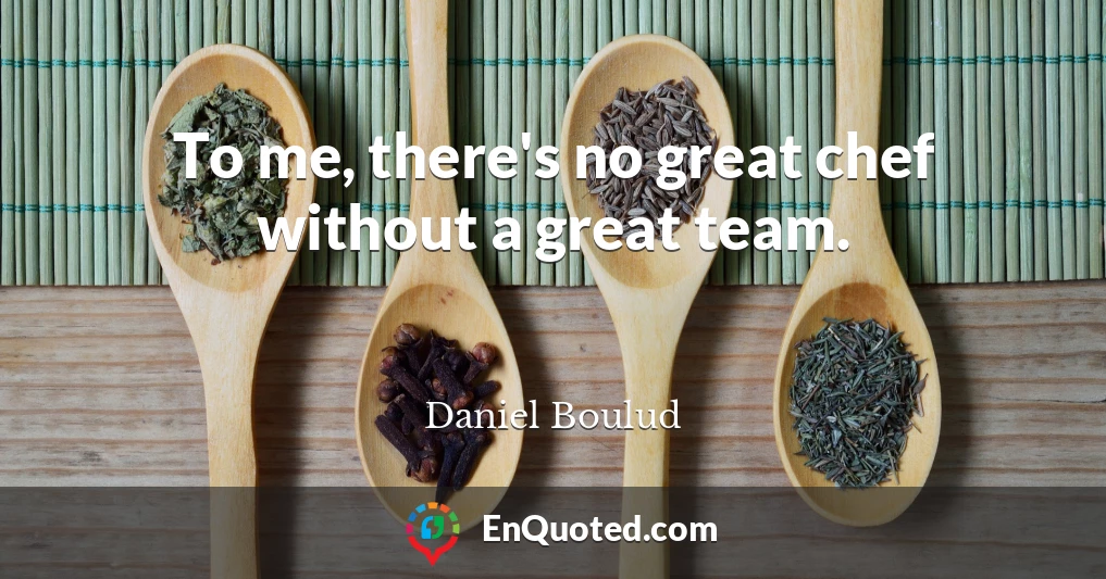 To me, there's no great chef without a great team.