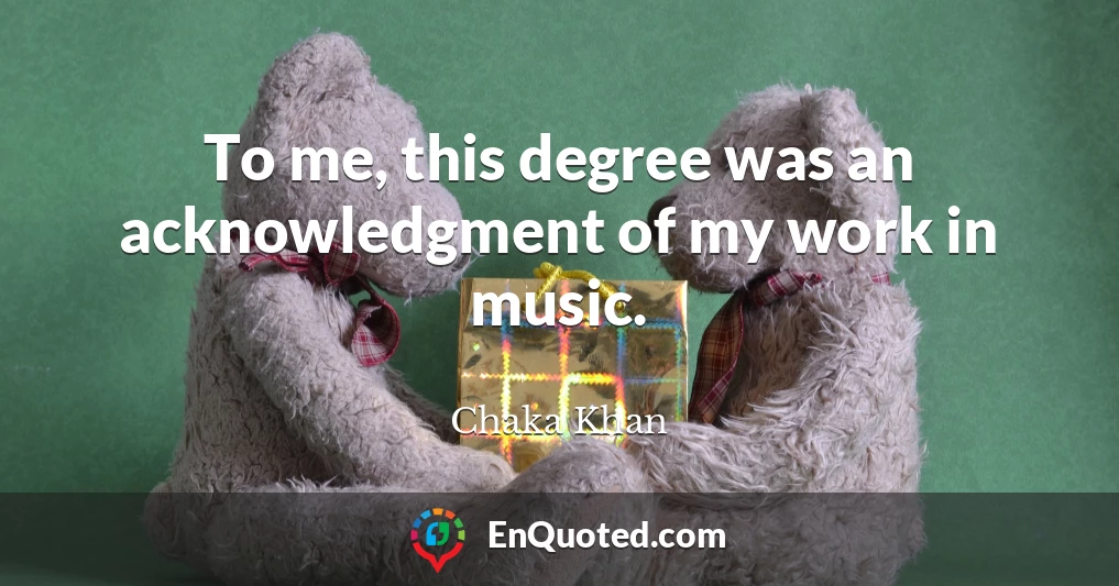 To me, this degree was an acknowledgment of my work in music.