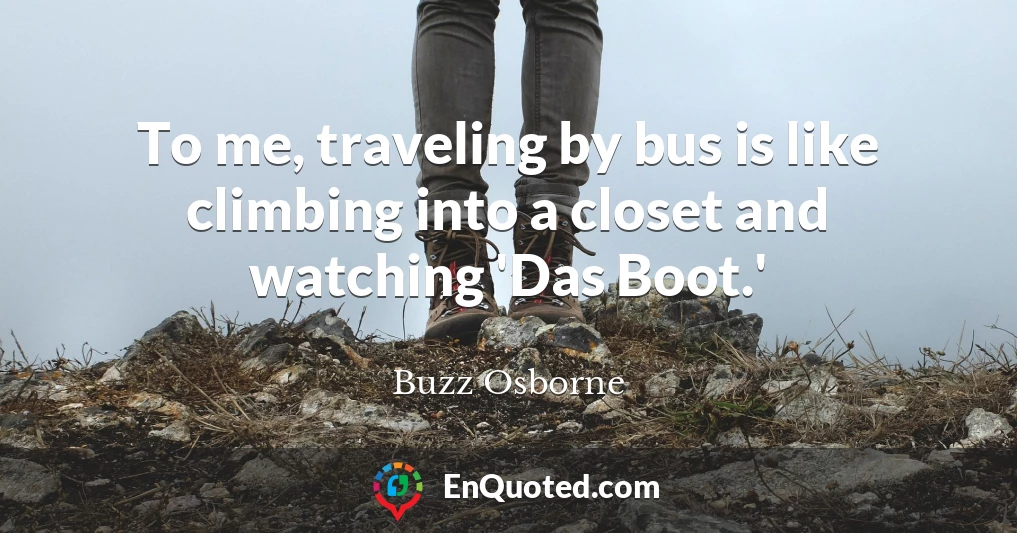 To me, traveling by bus is like climbing into a closet and watching 'Das Boot.'